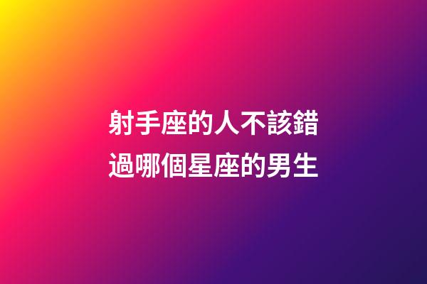 射手座的人不該錯過哪個星座的男生-第1張-星座運勢-玄機派