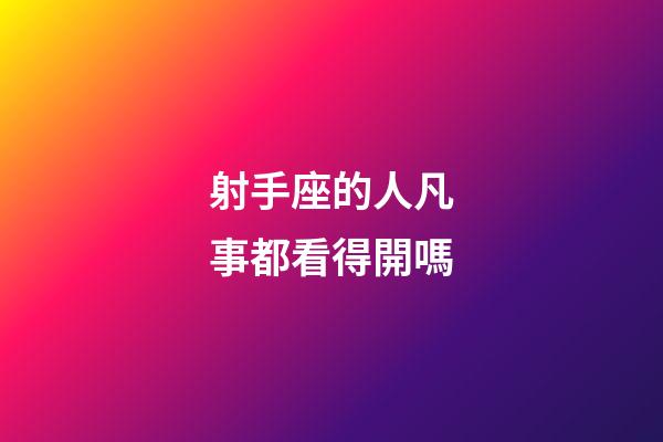 射手座的人凡事都看得開嗎-第1張-星座運勢-玄機派