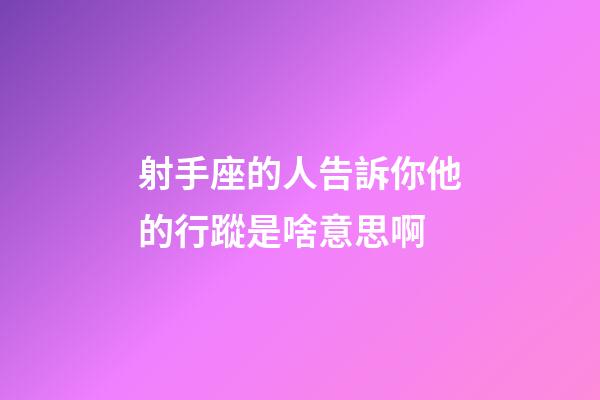 射手座的人告訴你他的行蹤是啥意思啊