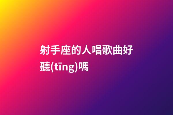 射手座的人唱歌曲好聽(tīng)嗎