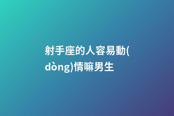 射手座的人容易動(dòng)情嘛男生