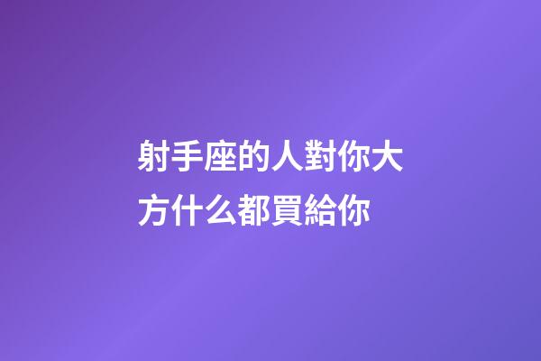 射手座的人對你大方什么都買給你-第1張-星座運勢-玄機派