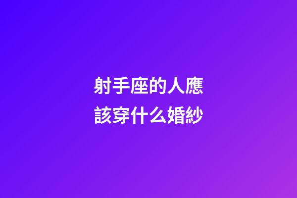 射手座的人應該穿什么婚紗-第1張-星座運勢-玄機派