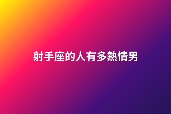 射手座的人有多熱情男-第1張-星座運勢-玄機派