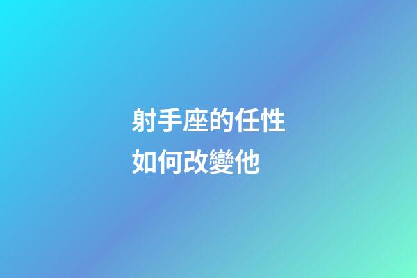 射手座的任性如何改變他-第1張-星座運勢-玄機派