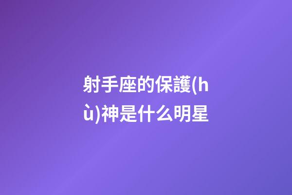 射手座的保護(hù)神是什么明星