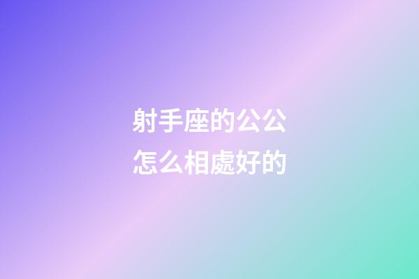射手座的公公怎么相處好的-第1張-星座運勢-玄機派