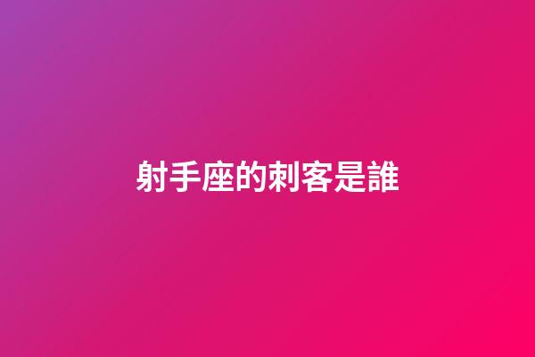 射手座的刺客是誰-第1張-星座運勢-玄機派