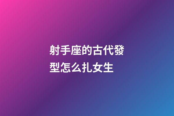 射手座的古代發型怎么扎女生-第1張-星座運勢-玄機派