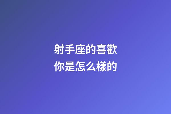 射手座的喜歡你是怎么樣的-第1張-星座運(yùn)勢(shì)-玄機(jī)派