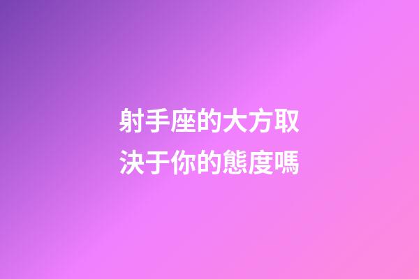 射手座的大方取決于你的態度嗎