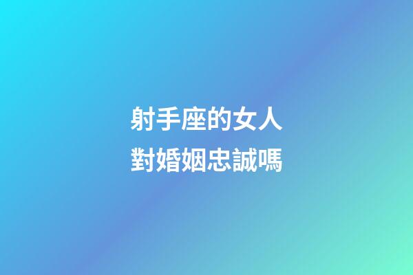 射手座的女人對婚姻忠誠嗎-第1張-星座運勢-玄機派