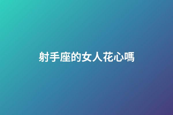 射手座的女人花心嗎-第1張-星座運勢-玄機派
