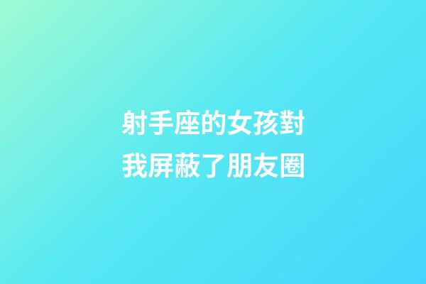 射手座的女孩對我屏蔽了朋友圈-第1張-星座運勢-玄機派