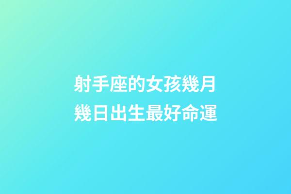 射手座的女孩幾月幾日出生最好命運-第1張-星座運勢-玄機派