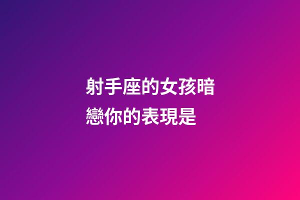 射手座的女孩暗戀你的表現是-第1張-星座運勢-玄機派