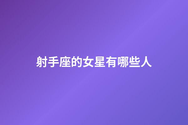 射手座的女星有哪些人-第1張-星座運勢-玄機派