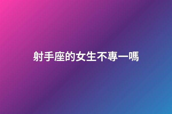 射手座的女生不專一嗎-第1張-星座運勢-玄機派