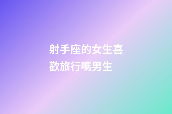 射手座的女生喜歡旅行嗎男生-第1張-星座運勢-玄機派