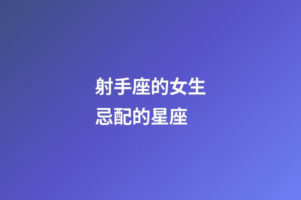 射手座的女生忌配的星座-第1張-星座運勢-玄機派