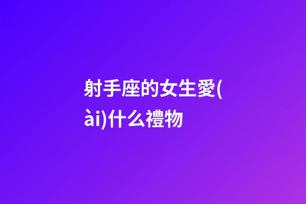 射手座的女生愛(ài)什么禮物-第1張-星座運(yùn)勢(shì)-玄機(jī)派
