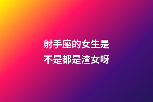 射手座的女生是不是都是渣女呀
