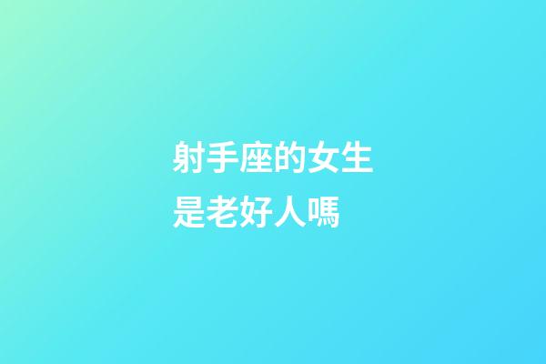 射手座的女生是老好人嗎-第1張-星座運勢-玄機派
