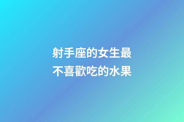 射手座的女生最不喜歡吃的水果-第1張-星座運勢-玄機派