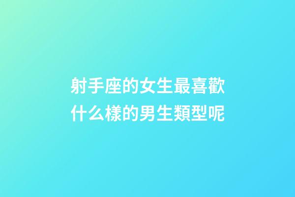 射手座的女生最喜歡什么樣的男生類型呢-第1張-星座運勢-玄機派
