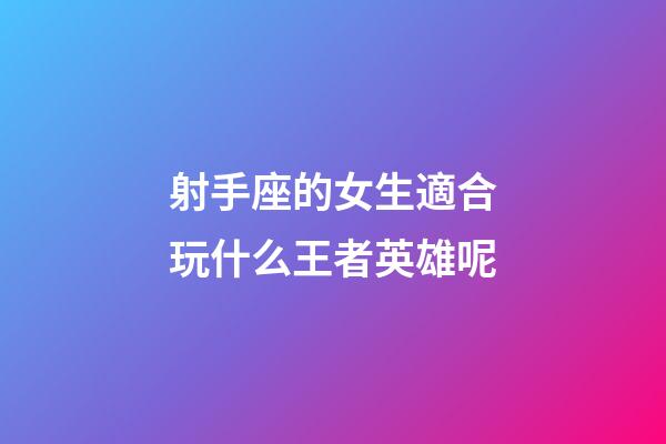 射手座的女生適合玩什么王者英雄呢-第1張-星座運勢-玄機派