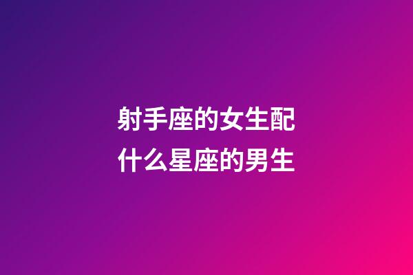 射手座的女生配什么星座的男生-第1張-星座運勢-玄機派