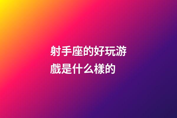 射手座的好玩游戲是什么樣的-第1張-星座運勢-玄機派
