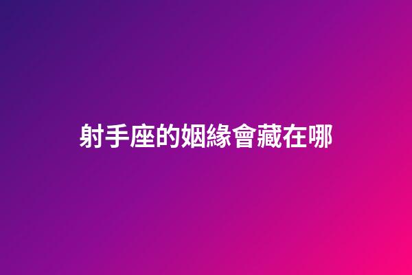 射手座的姻緣會藏在哪-第1張-星座運勢-玄機派
