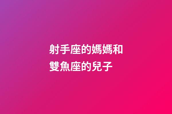 射手座的媽媽和雙魚座的兒子-第1張-星座運勢-玄機派