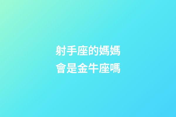 射手座的媽媽會是金牛座嗎-第1張-星座運勢-玄機派