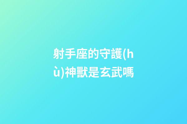 射手座的守護(hù)神獸是玄武嗎