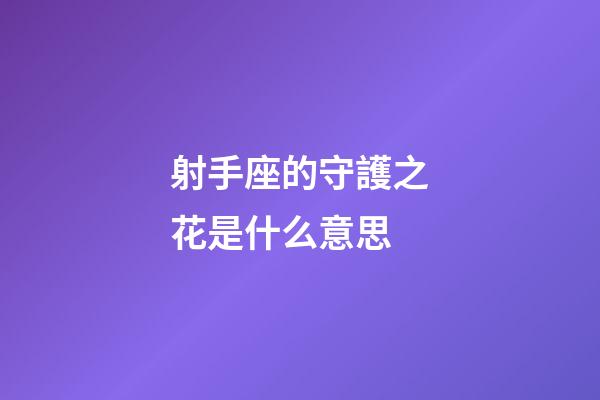 射手座的守護之花是什么意思-第1張-星座運勢-玄機派