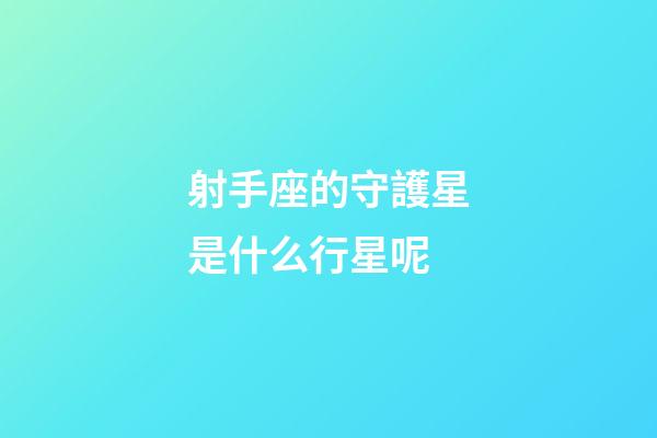 射手座的守護星是什么行星呢-第1張-星座運勢-玄機派