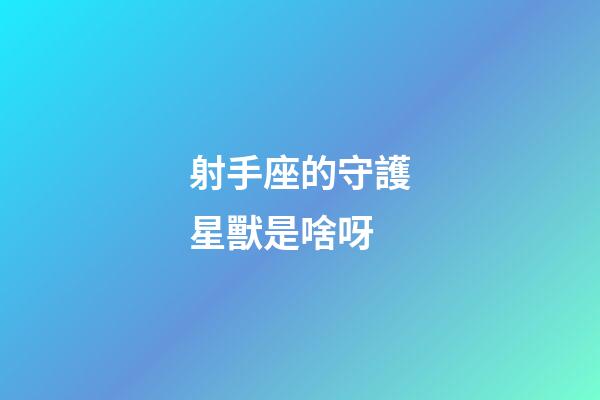射手座的守護星獸是啥呀-第1張-星座運勢-玄機派