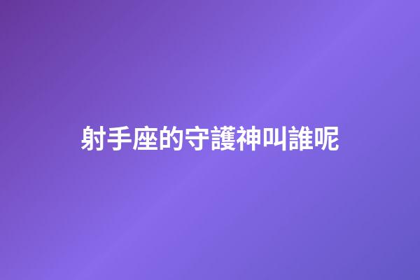 射手座的守護神叫誰呢-第1張-星座運勢-玄機派