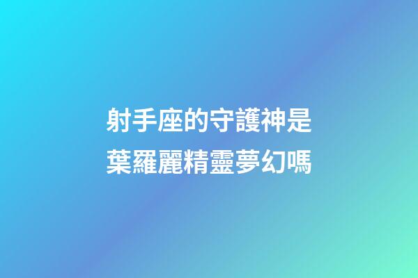 射手座的守護神是葉羅麗精靈夢幻嗎-第1張-星座運勢-玄機派