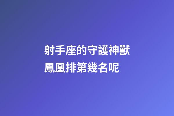 射手座的守護神獸鳳凰排第幾名呢