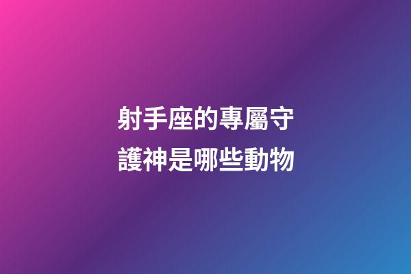 射手座的專屬守護神是哪些動物-第1張-星座運勢-玄機派