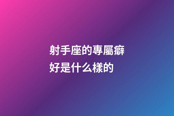 射手座的專屬癖好是什么樣的-第1張-星座運勢-玄機派