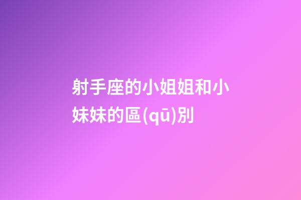 射手座的小姐姐和小妹妹的區(qū)別-第1張-星座運(yùn)勢-玄機(jī)派