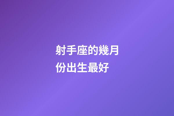 射手座的幾月份出生最好-第1張-星座運勢-玄機派