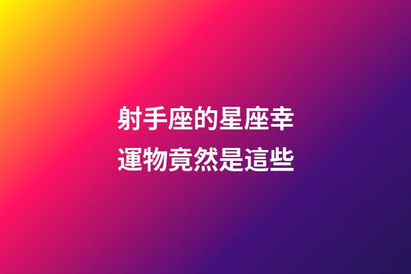 射手座的星座幸運物竟然是這些-第1張-星座運勢-玄機派