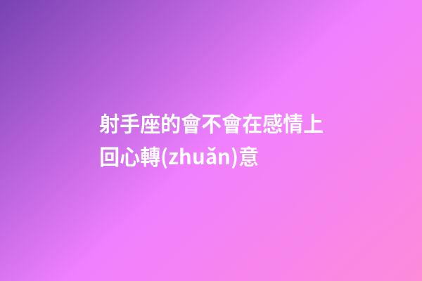 射手座的會不會在感情上回心轉(zhuǎn)意-第1張-星座運(yùn)勢-玄機(jī)派