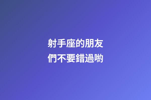 射手座的朋友們不要錯過喲-第1張-星座運勢-玄機派