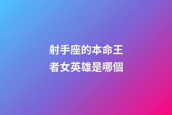 射手座的本命王者女英雄是哪個-第1張-星座運勢-玄機派